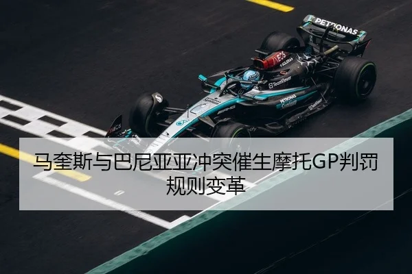 马奎斯与巴尼亚亚冲突催生摩托GP判罚规则变革